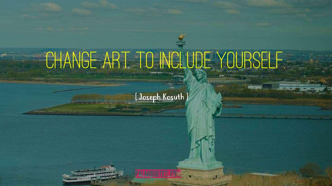 Joseph Kosuth Quotes: Change art to include yourself.