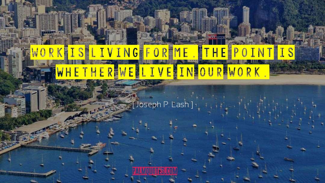 Joseph P. Lash Quotes: Work is living for me.