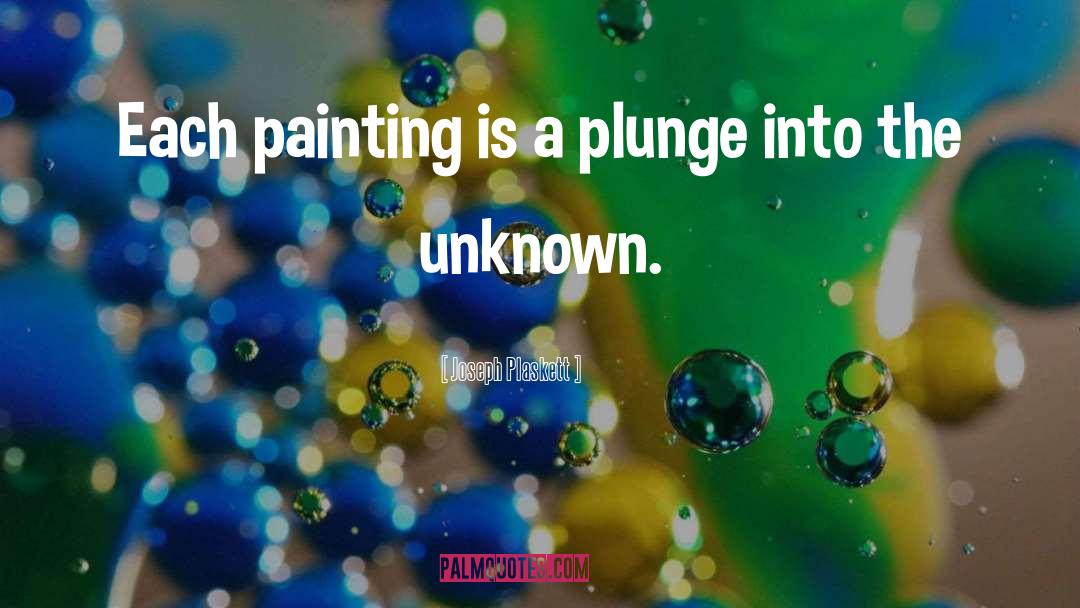 Joseph Plaskett Quotes: Each painting is a plunge