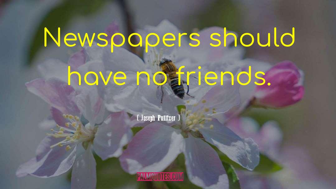 Joseph Pulitzer Quotes: Newspapers should have no friends.