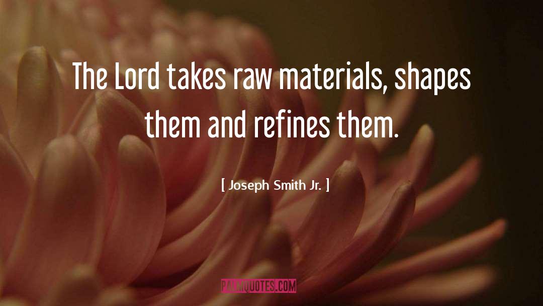 Joseph Smith Jr. Quotes: The Lord takes raw materials,