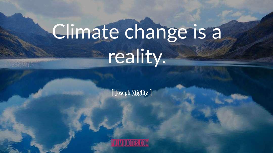 Joseph Stiglitz Quotes: Climate change is a reality.