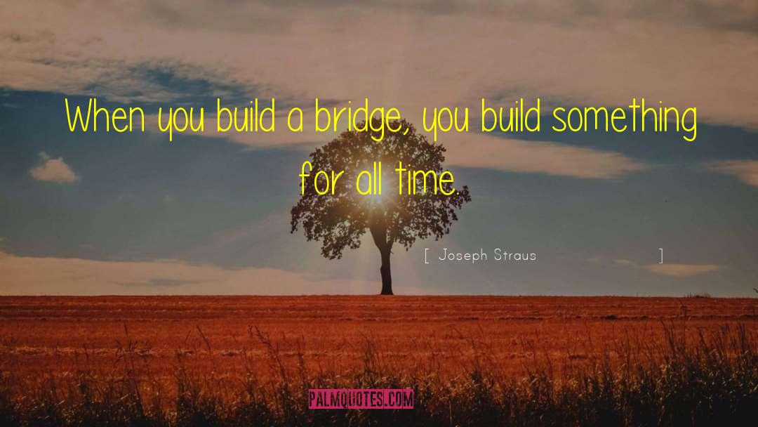 Joseph Straus Quotes: When you build a bridge,
