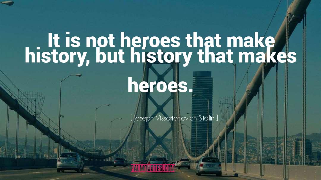 Joseph Vissarionovich Stalin Quotes: It is not heroes that