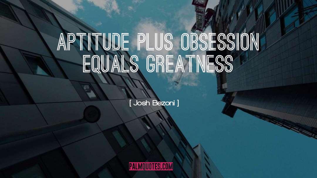 Josh Bezoni Quotes: Aptitude plus obsession equals greatness