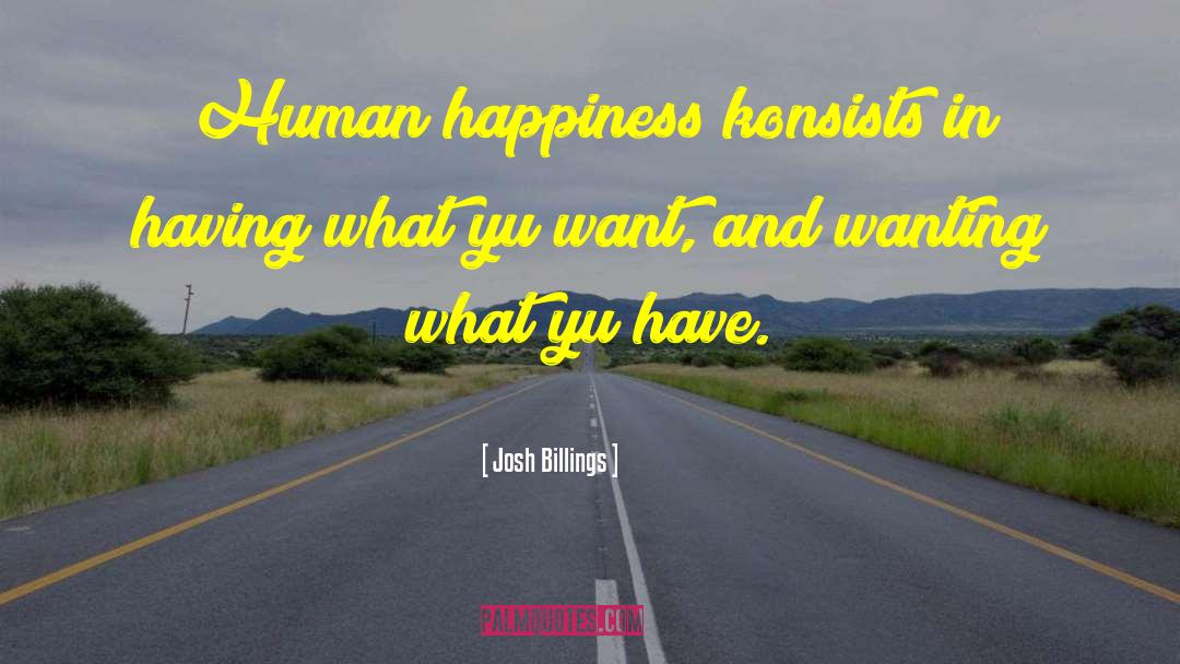 Josh Billings Quotes: Human happiness konsists in having