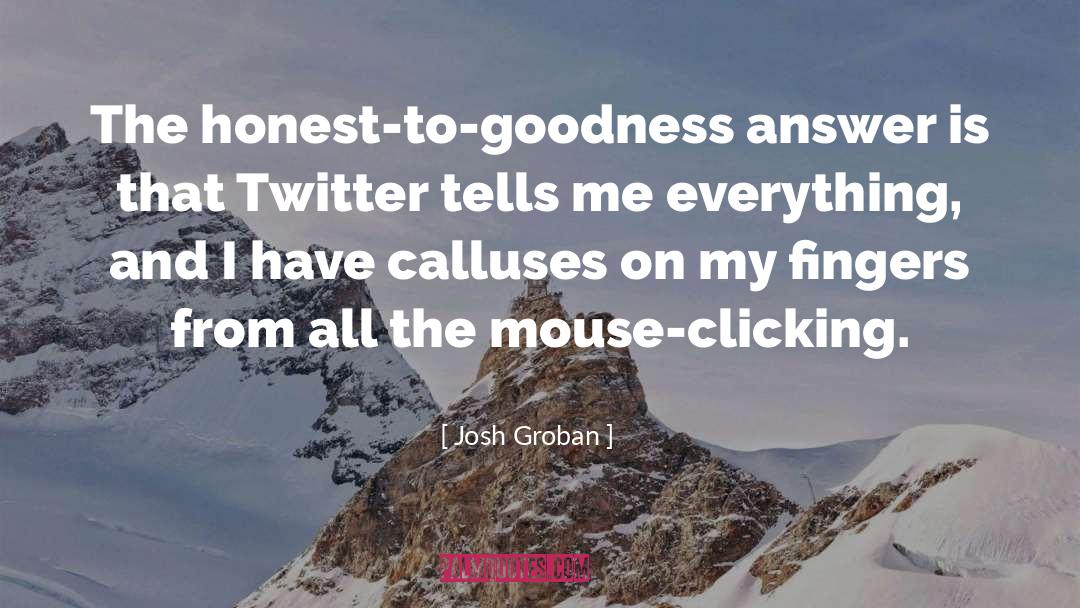 Josh Groban Quotes: The honest-to-goodness answer is that