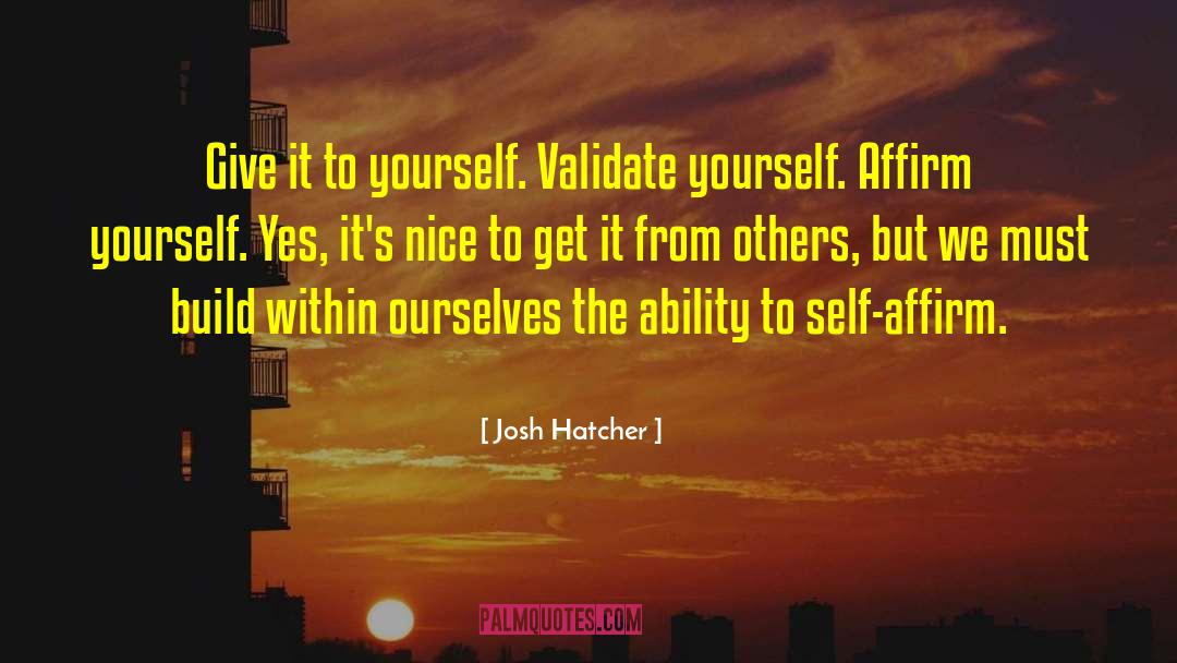 Josh Hatcher Quotes: Give it to yourself. Validate