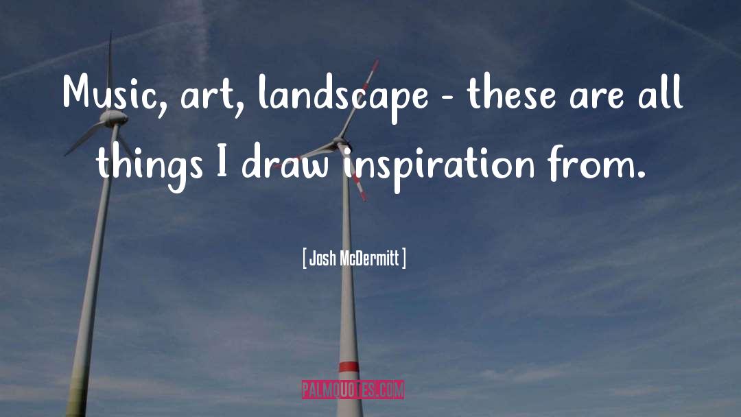 Josh McDermitt Quotes: Music, art, landscape - these