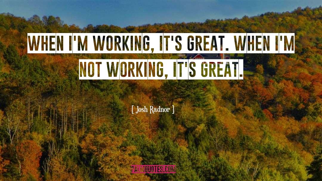 Josh Radnor Quotes: When I'm working, it's great.