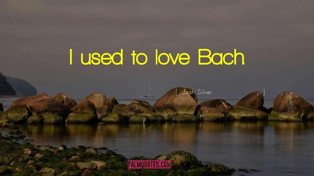Josh Silver Quotes: I used to love Bach.