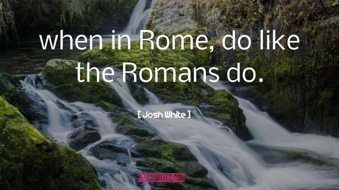 Josh White Quotes: when in Rome, do like