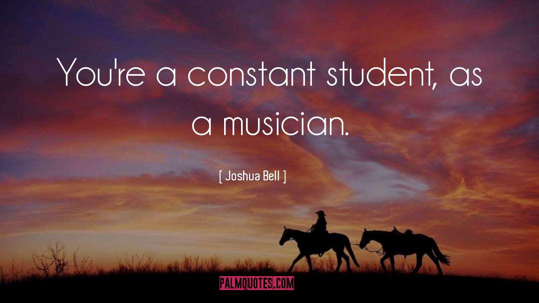 Joshua Bell Quotes: You're a constant student, as