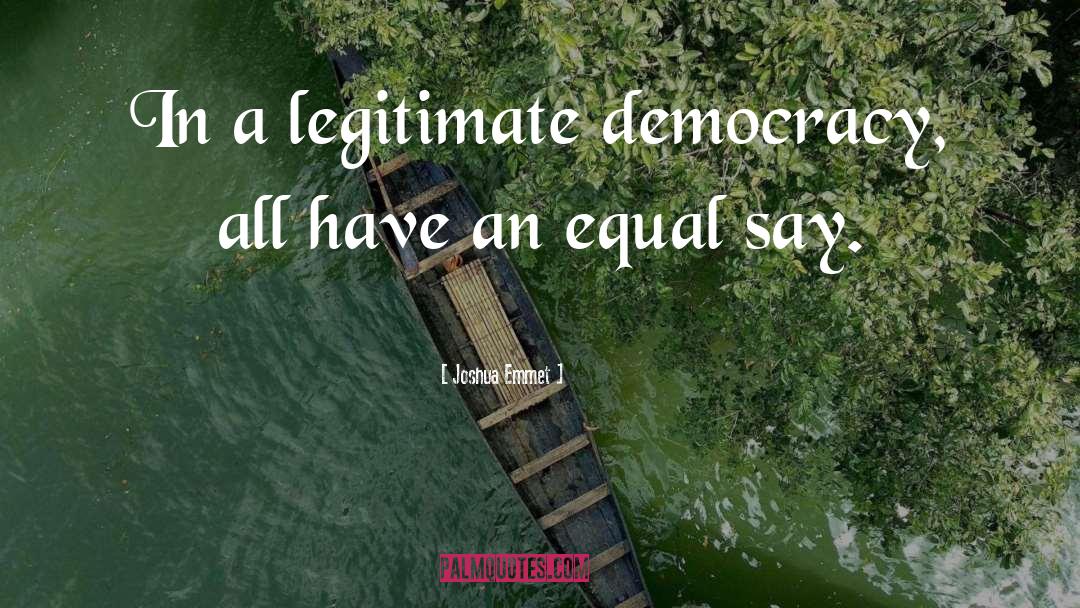 Joshua Emmet Quotes: In a legitimate democracy, all