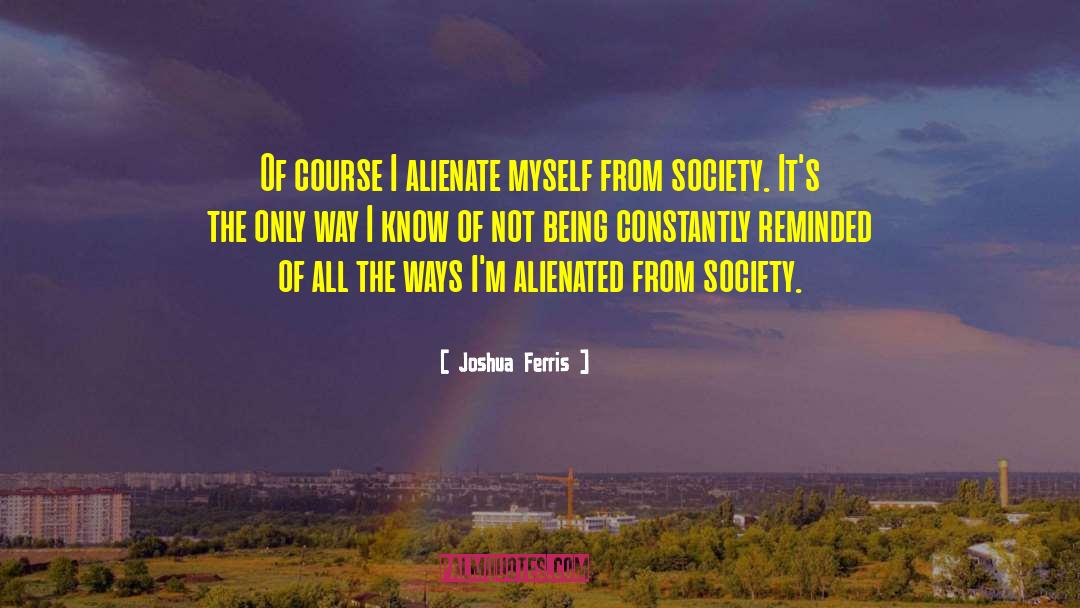 Joshua Ferris Quotes: Of course I alienate myself