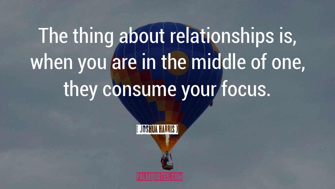 Joshua Harris Quotes: The thing about relationships is,