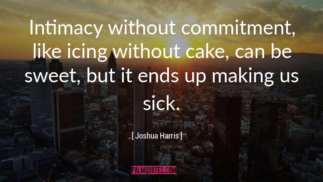 Joshua Harris Quotes: Intimacy without commitment, like icing
