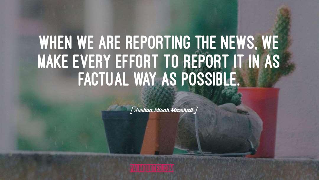 Joshua Micah Marshall Quotes: When we are reporting the