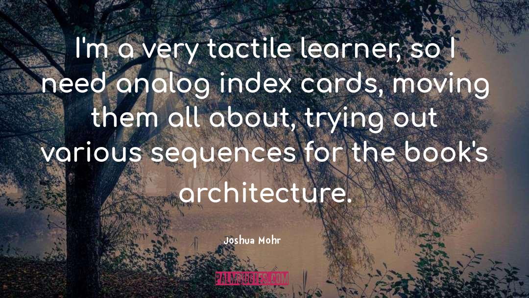 Joshua Mohr Quotes: I'm a very tactile learner,