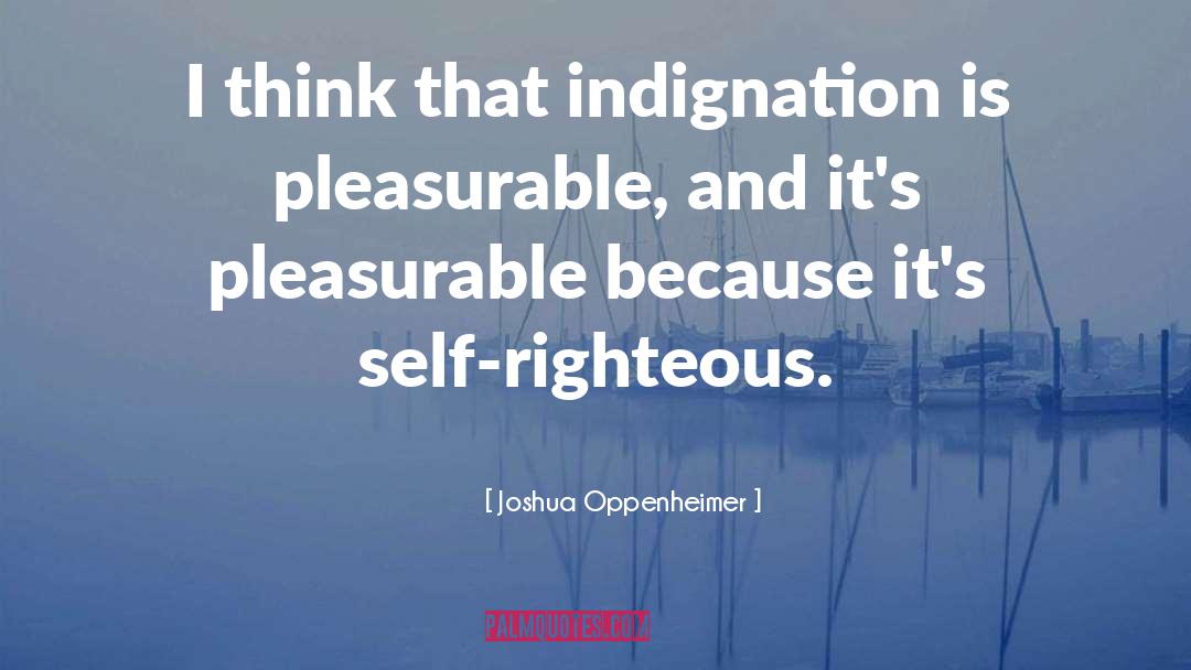 Joshua Oppenheimer Quotes: I think that indignation is