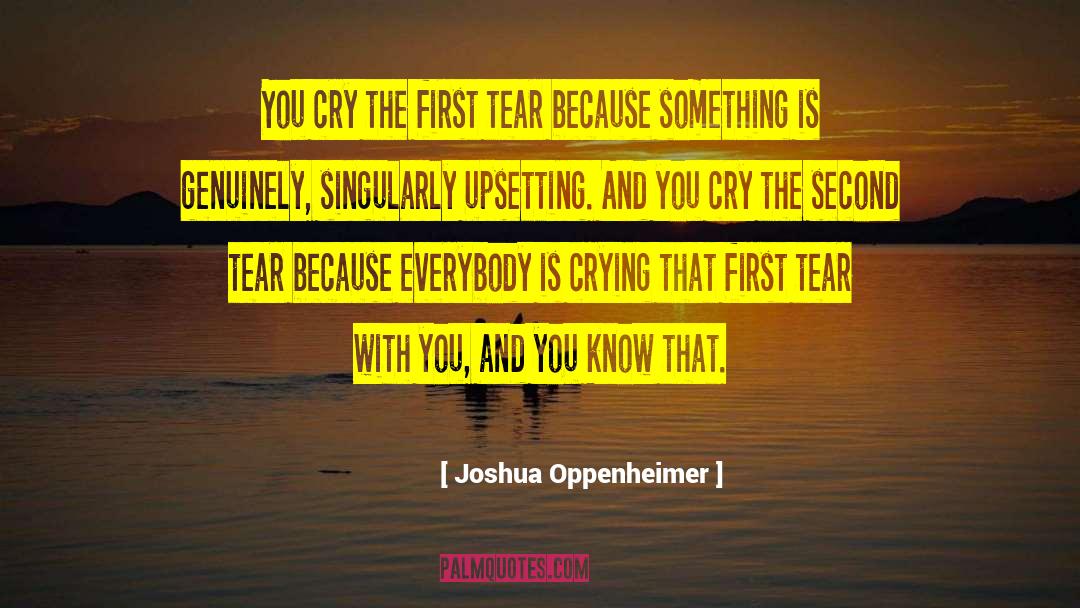 Joshua Oppenheimer Quotes: You cry the first tear