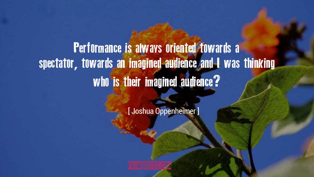 Joshua Oppenheimer Quotes: Performance is always oriented towards