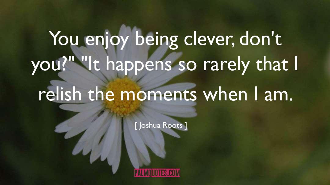 Joshua Roots Quotes: You enjoy being clever, don't