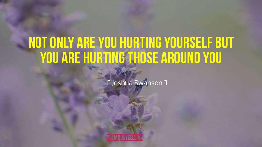 Joshua Swanson Quotes: Not only are you hurting