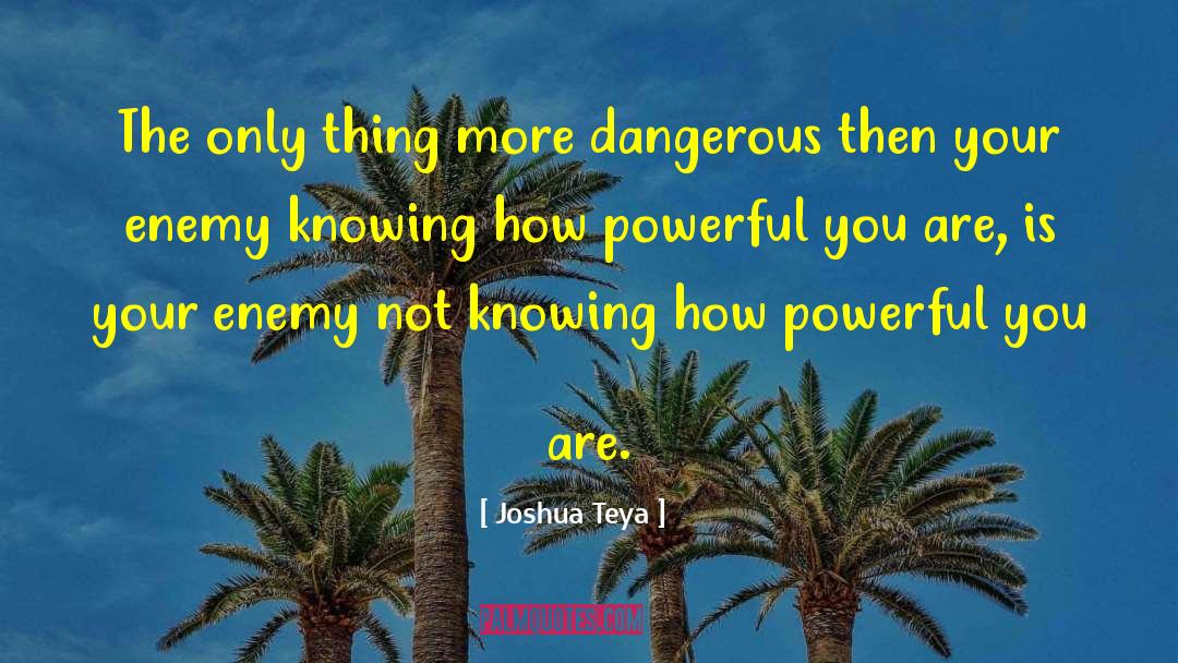 Joshua Teya Quotes: The only thing more dangerous