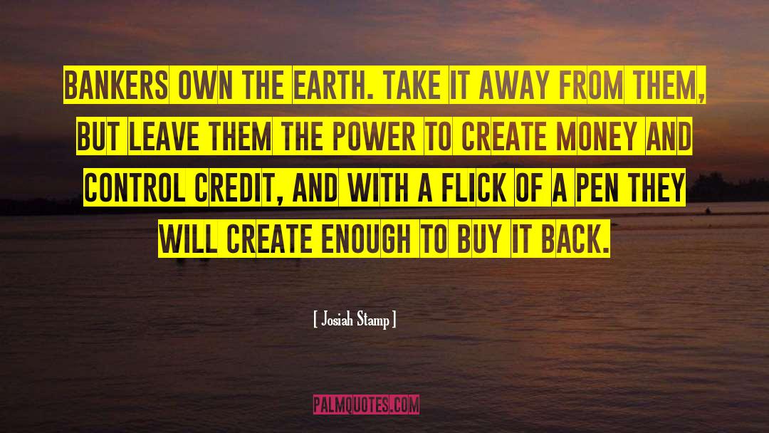 Josiah Stamp Quotes: Bankers own the earth. Take