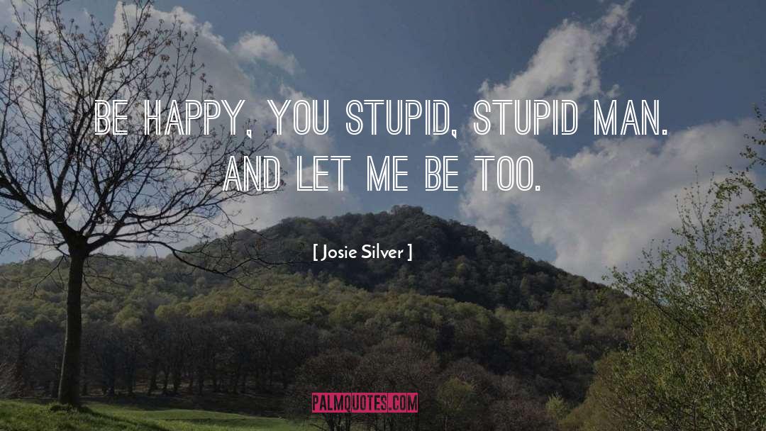 Josie Silver Quotes: Be happy, you stupid, stupid