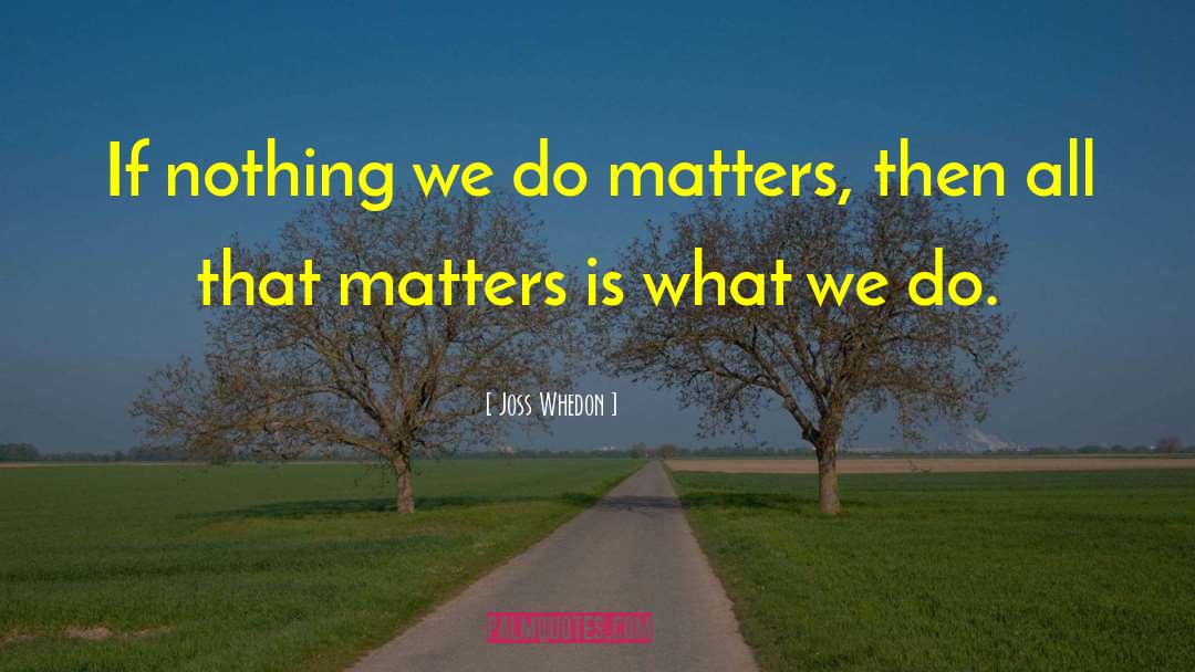 Joss Whedon Quotes: If nothing we do matters,