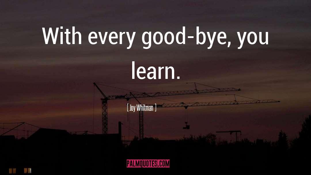 Joy Whitman Quotes: With every good-bye, you learn.