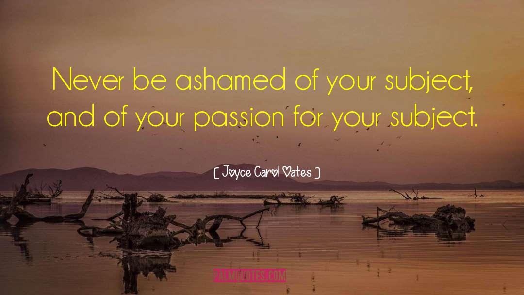 Joyce Carol Oates Quotes: Never be ashamed of your