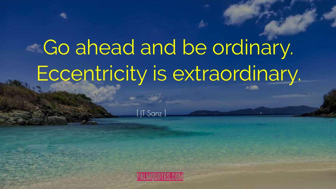 JT Sanz Quotes: Go ahead and be ordinary.