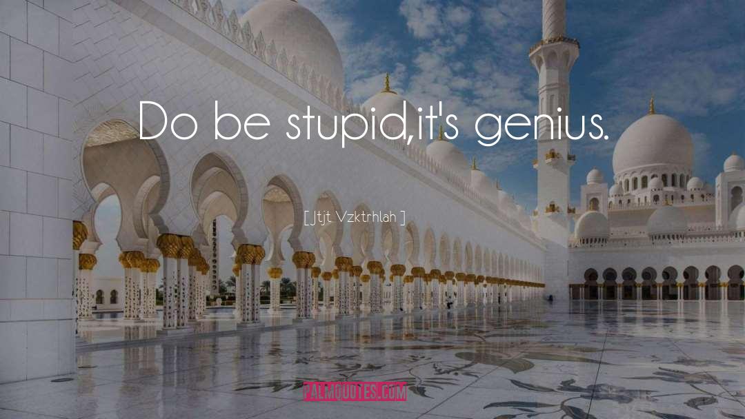 Jtjt Vzktrhlah Quotes: Do be stupid,it's genius.