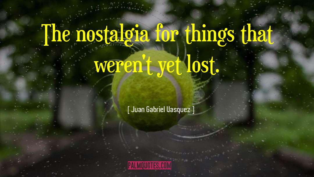 Juan Gabriel Vasquez Quotes: The nostalgia for things that