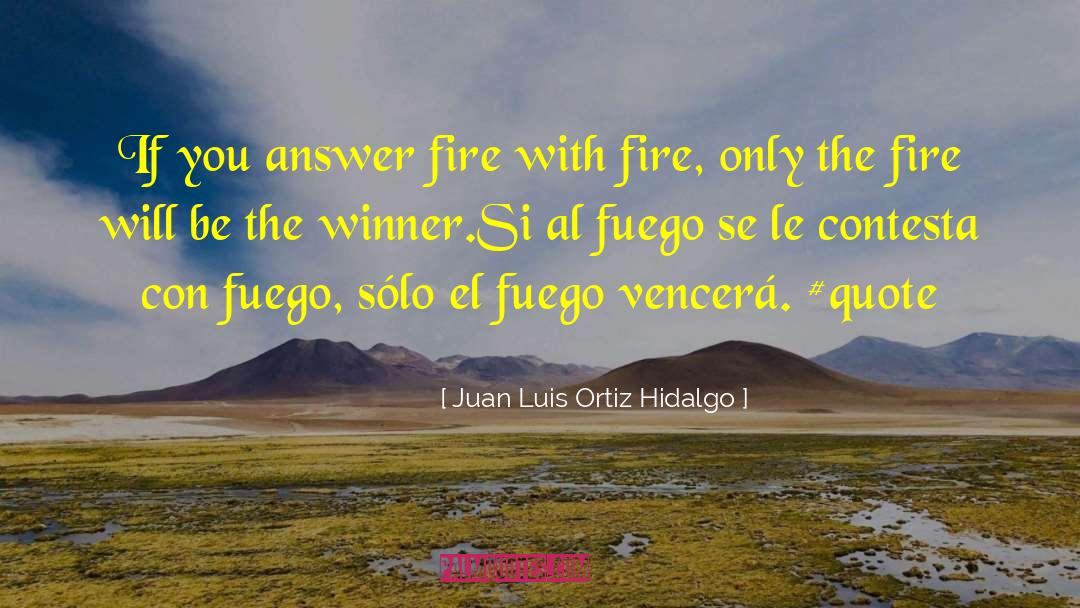 Juan Luis Ortiz Hidalgo Quotes: If you answer fire with