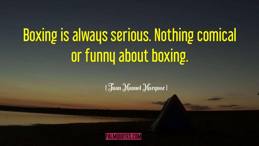 Juan Manuel Marquez Quotes: Boxing is always serious. Nothing