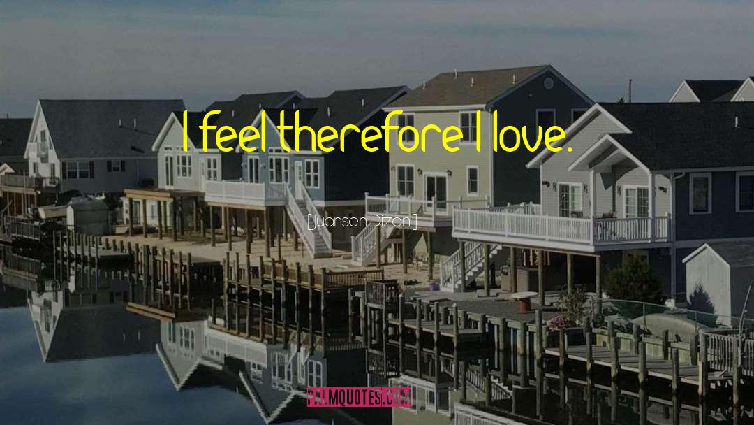 Juansen Dizon Quotes: I feel therefore I love.