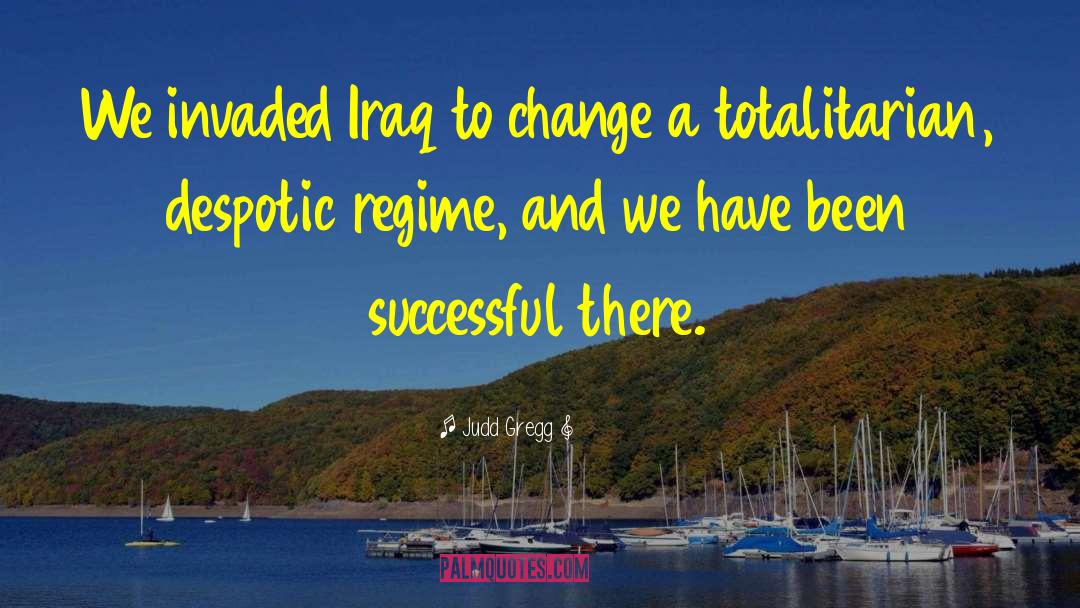 Judd Gregg Quotes: We invaded Iraq to change