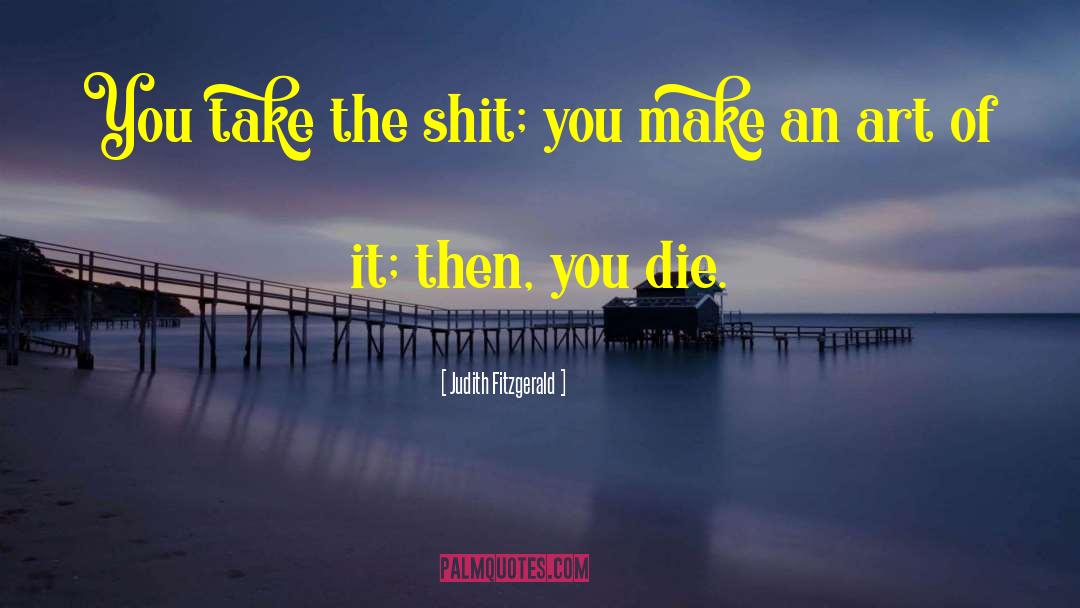 Judith Fitzgerald Quotes: You take the shit; you