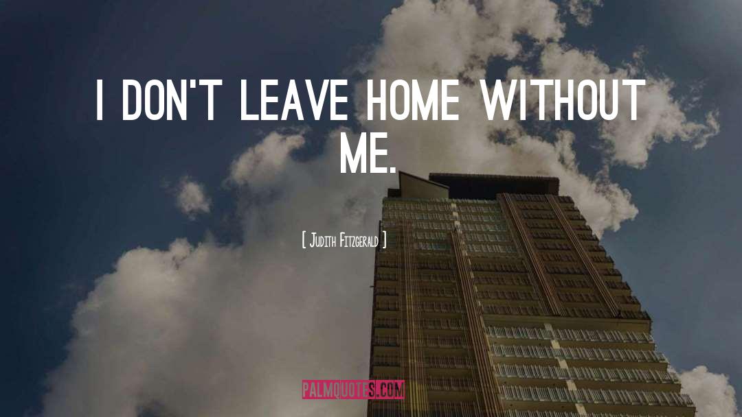 Judith Fitzgerald Quotes: I don't leave home without