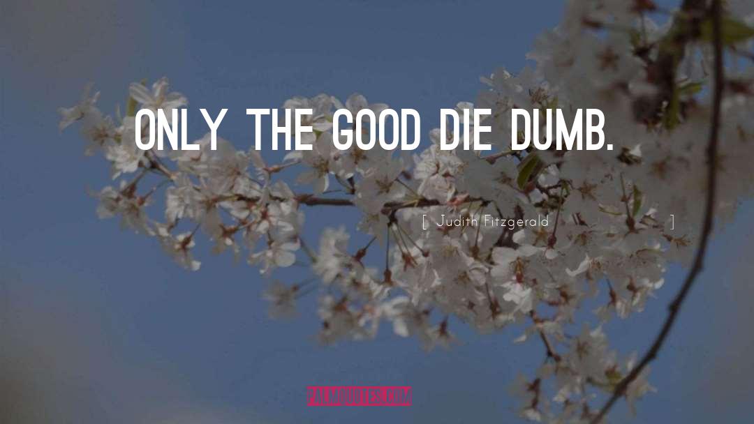 Judith Fitzgerald Quotes: Only the good die dumb.