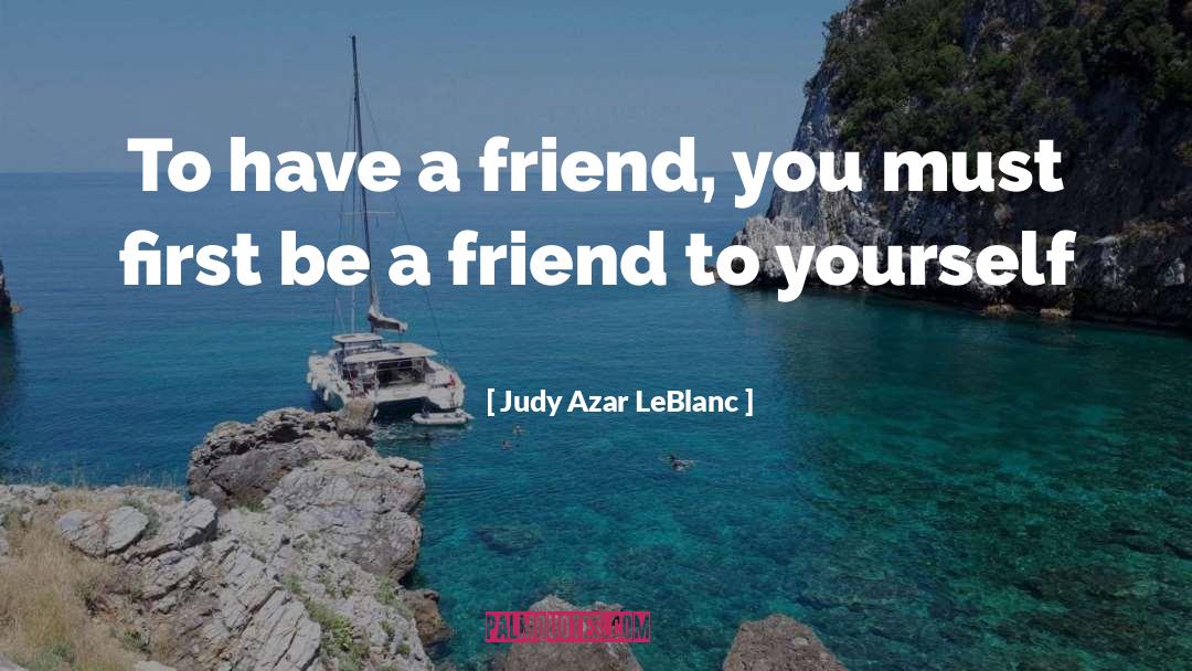 Judy Azar LeBlanc Quotes: To have a friend, you