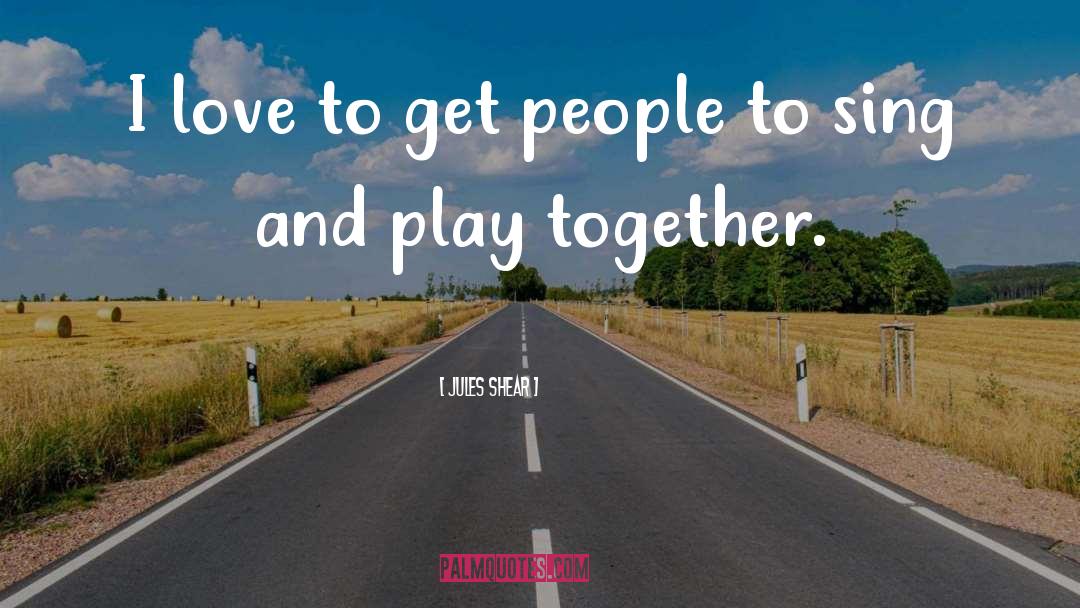 Jules Shear Quotes: I love to get people