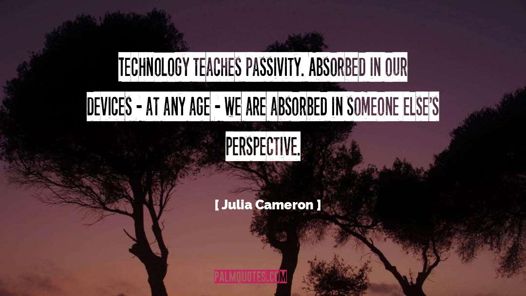 Julia Cameron Quotes: Technology teaches passivity. Absorbed in