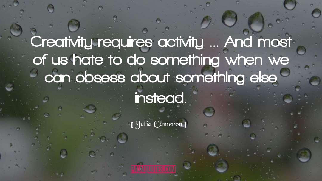 Julia Cameron Quotes: Creativity requires activity ... And