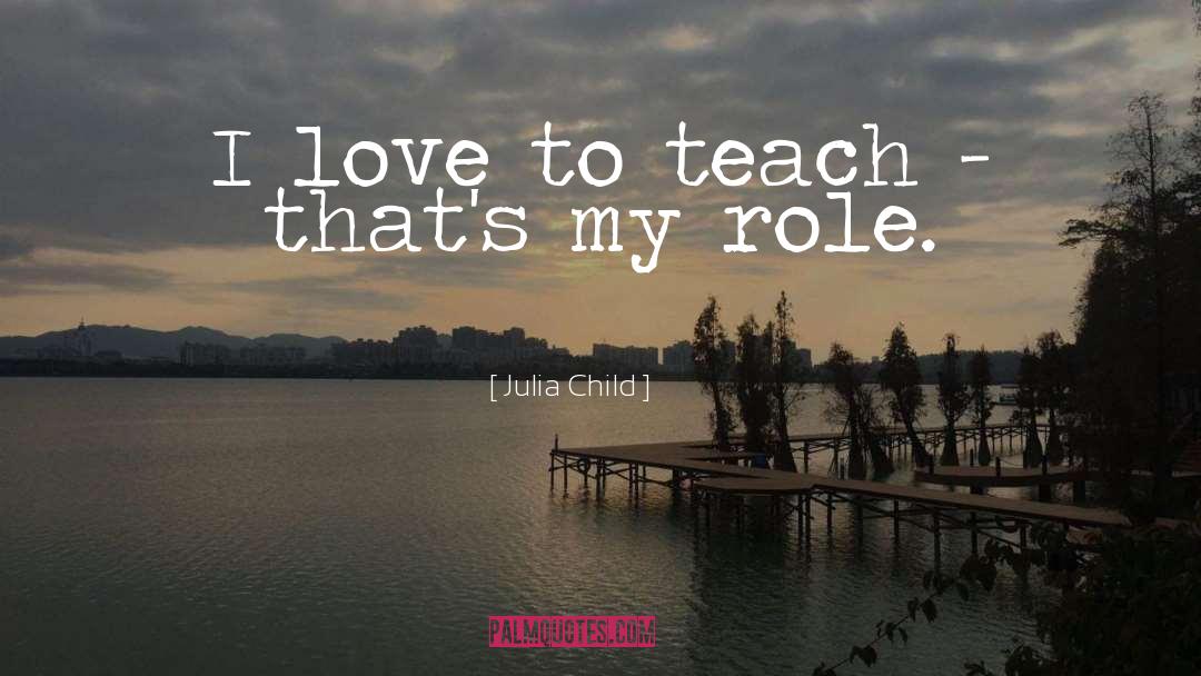 Julia Child Quotes: I love to teach -