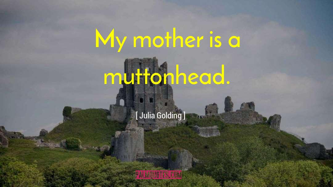 Julia Golding Quotes: My mother is a muttonhead.